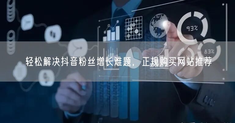 轻松解决抖音粉丝增长难题，正规购买网站推荐