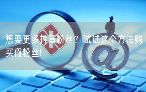 想要更多抖音粉丝？试试这个方法购买假粉丝!