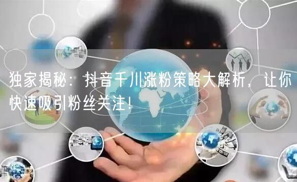 独家揭秘：抖音千川涨粉策略大解析，让你快速吸引粉丝关注！