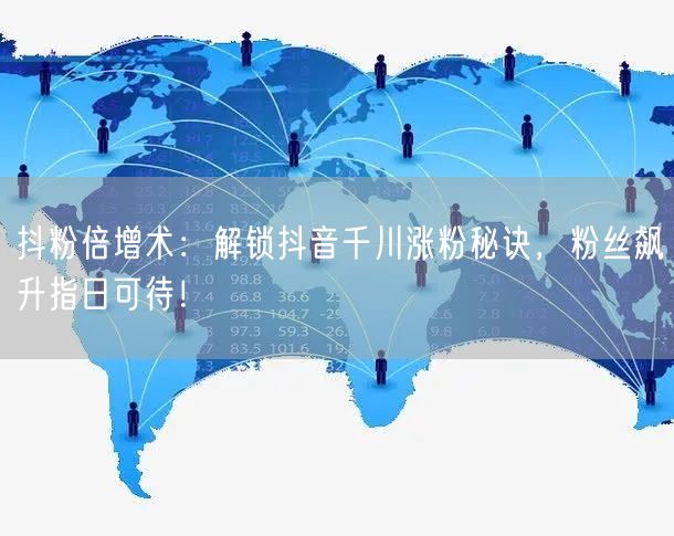 抖粉倍增术：解锁抖音千川涨粉秘诀，粉丝飙升指日可待！