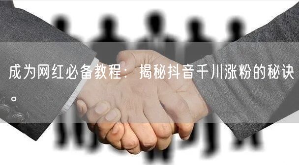 成为网红必备教程：揭秘抖音千川涨粉的秘诀。