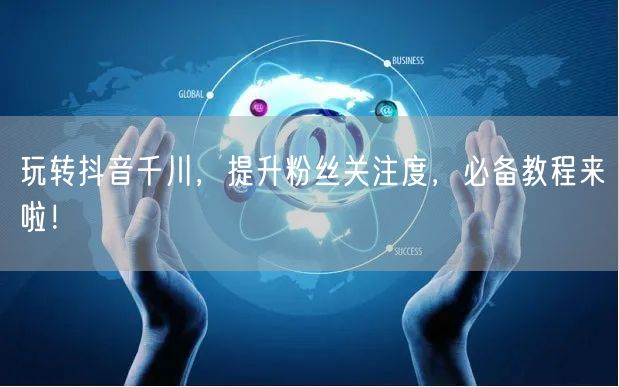 玩转抖音千川，提升粉丝关注度，必备教程来啦！