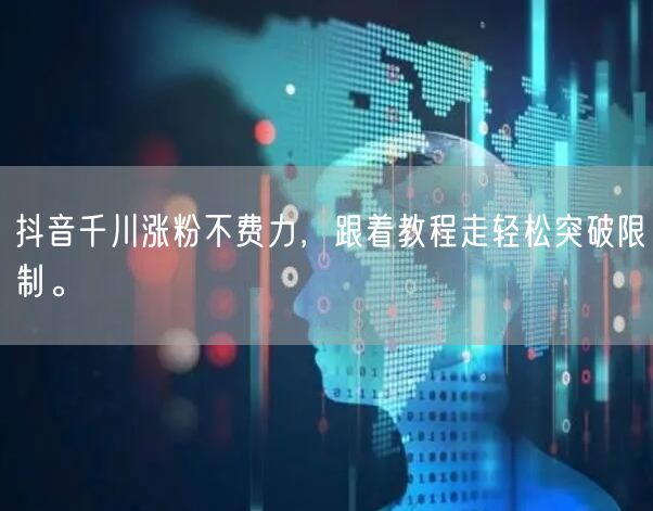 抖音千川涨粉不费力，跟着教程走轻松突破限制。