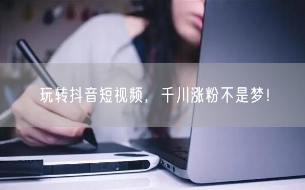 玩转抖音短视频，千川涨粉不是梦！