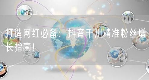 打造网红必备：抖音千川精准粉丝增长指南！