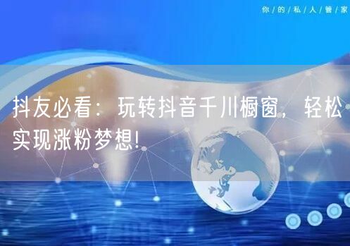 抖友必看：玩转抖音千川橱窗，轻松实现涨粉梦想!