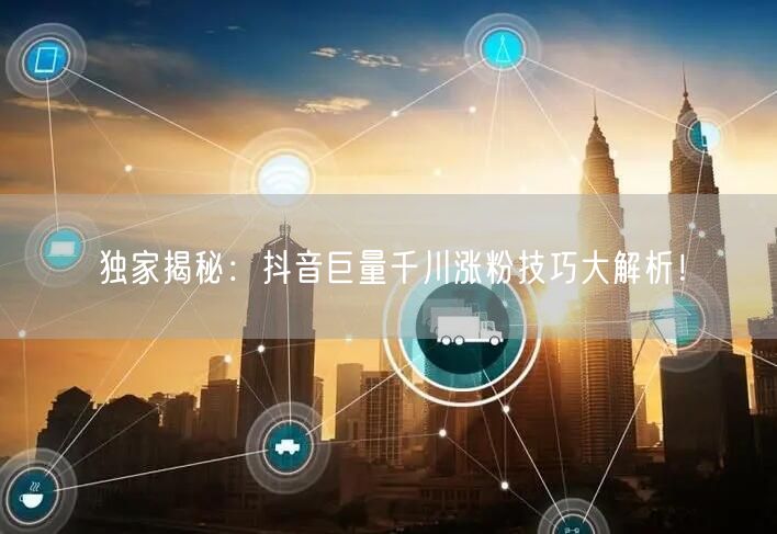 独家揭秘：抖音巨量千川涨粉技巧大解析！