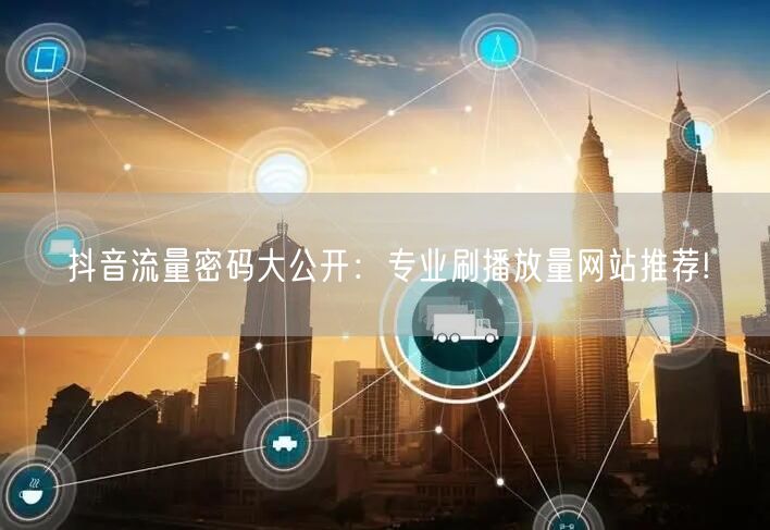 抖音流量密码大公开：专业刷播放量网站推荐!