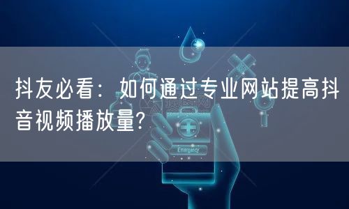 抖友必看：如何通过专业网站提高抖音视频播放量?