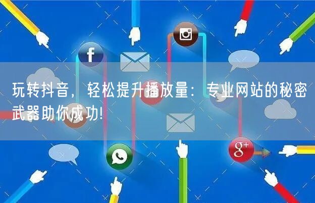 玩转抖音，轻松提升播放量：专业网站的秘密武器助你成功!