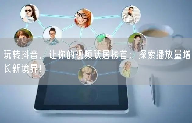 玩转抖音，让你的视频跃居榜首：探索播放量增长新境界！