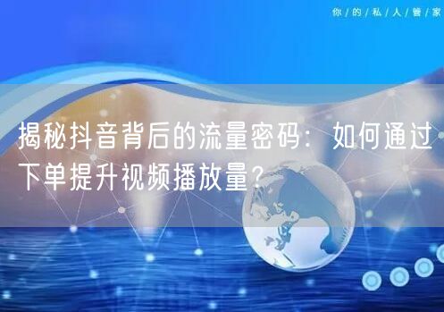 揭秘抖音背后的流量密码：如何通过下单提升视频播放量？