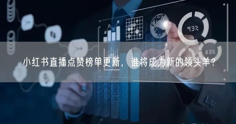 小红书直播点赞榜单更新，谁将成为新的领头羊？