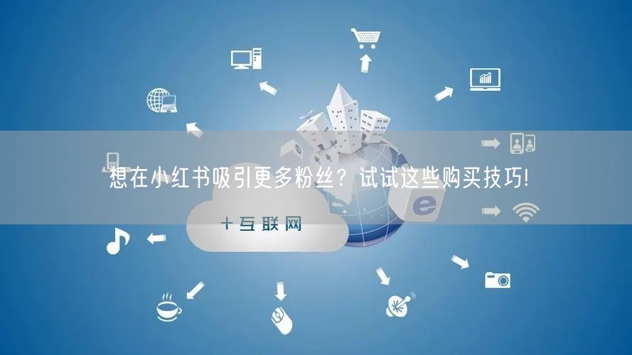 想在小红书吸引更多粉丝？试试这些购买技巧!