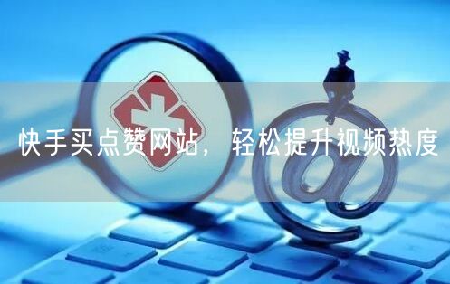 快手买点赞网站，轻松提升视频热度