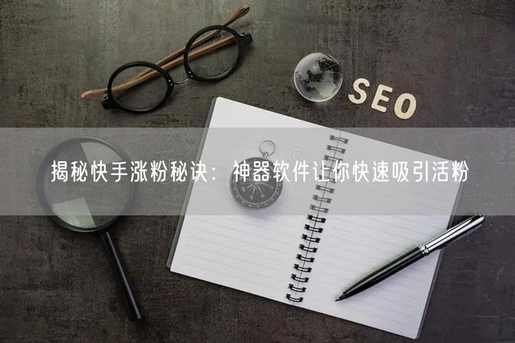 揭秘快手涨粉秘诀：神器软件让你快速吸引活