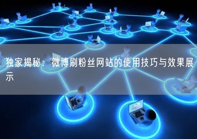 独家揭秘：微博刷粉丝网站的使用技巧与效果展示