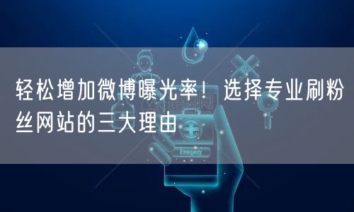 轻松增加微博曝光率！选择专业刷粉丝网站的三大理由