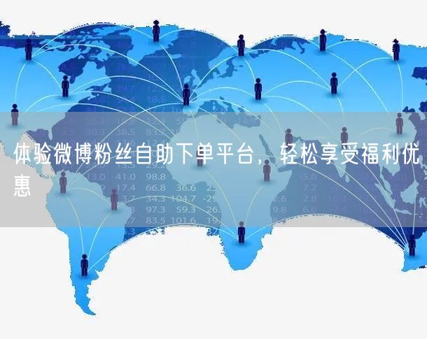 体验微博粉丝自助下单平台，轻松享受福利优惠