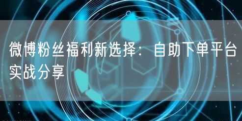微博粉丝福利新选择：自助下单平台实战分享