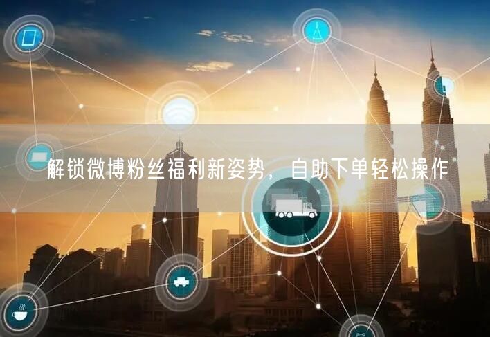 解锁微博粉丝福利新姿势，自助下单轻松操作