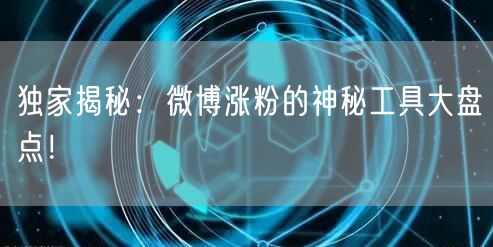 独家揭秘：微博涨粉的神秘工具大盘点！