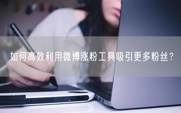 如何高效利用微博涨粉工具吸引更多粉丝？