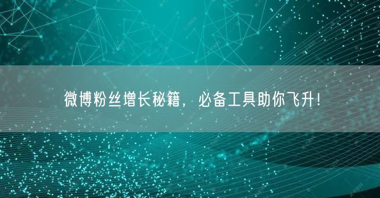 微博粉丝增长秘籍，必备工具助你飞升！