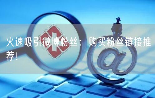 火速吸引微博粉丝：购买粉丝链接推荐！