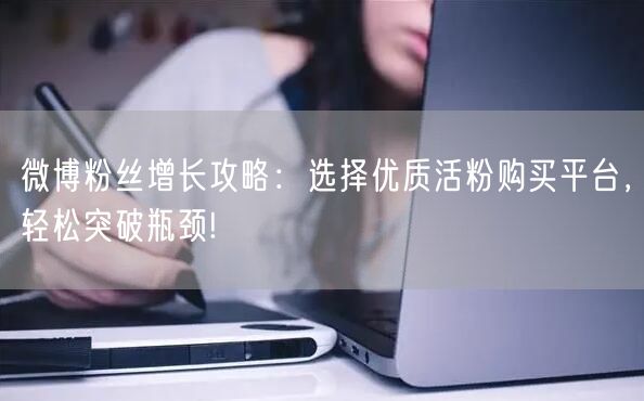 微博粉丝增长攻略：选择优质活粉购买平台，轻松突破瓶颈!