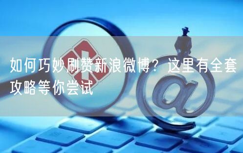 如何巧妙刷赞新浪微博？这里有全套攻略等你尝试