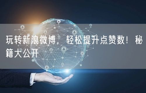 玩转新浪微博，轻松提升点赞数！秘籍大公开