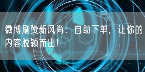 微博刷赞新风尚：自助下单，让你的内容脱颖而出！