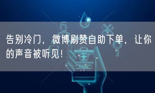 告别冷门，微博刷赞自助下单，让你的声音被听见！