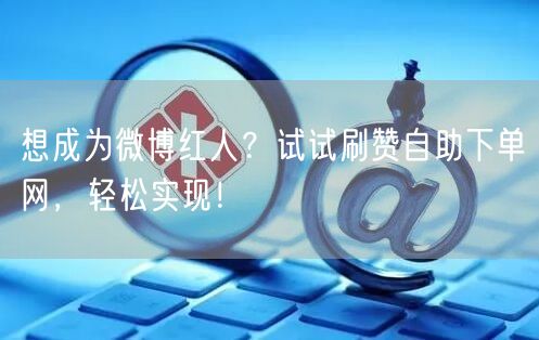 想成为微博红人？试试刷赞自助下单网，轻松实现！