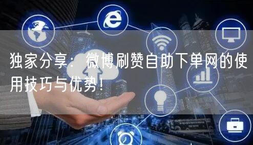 独家分享：微博刷赞自助下单网的使用技巧与优势！