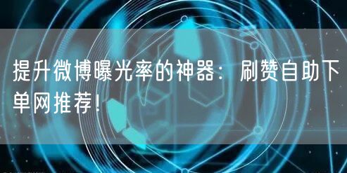 提升微博曝光率的神器：刷赞自助下单网推荐！
