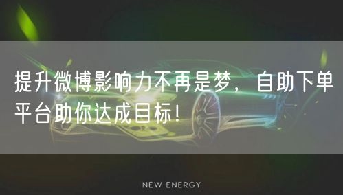 提升微博影响力不再是梦，自助下单平台助你达成目标！