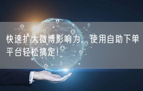 快速扩大微博影响力，使用自助下单平台轻松搞定！