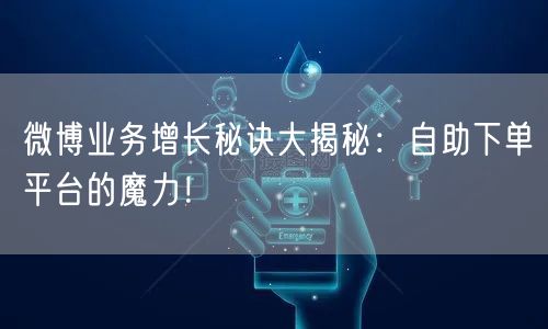 微博业务增长秘诀大揭秘：自助下单平台的魔力！