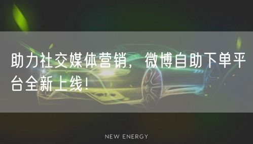 助力社交媒体营销，微博自助下单平台全新上线！