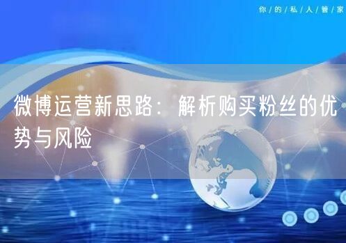 微博运营新思路：解析购买粉丝的优势与风险