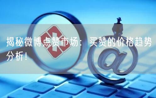 揭秘微博点赞市场：买赞的价格趋势分析！