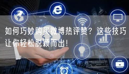 如何巧妙购买微博热评赞？这些技巧让你轻松