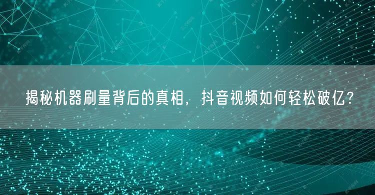 揭秘机器刷量背后的真相，抖音视频如何轻松破亿？