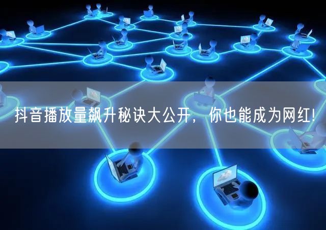 抖音播放量飙升秘诀大公开，你也能成为网红!