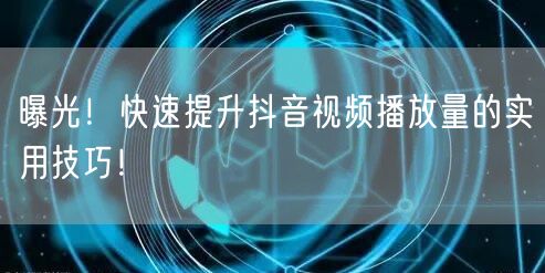 曝光！快速提升抖音视频播放量的实用技巧！
