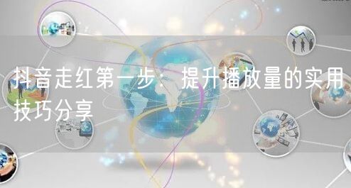 抖音走红第一步：提升播放量的实用技巧分享