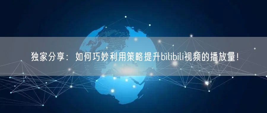 独家分享：如何巧妙利用策略提升bilibili视频的播放量！