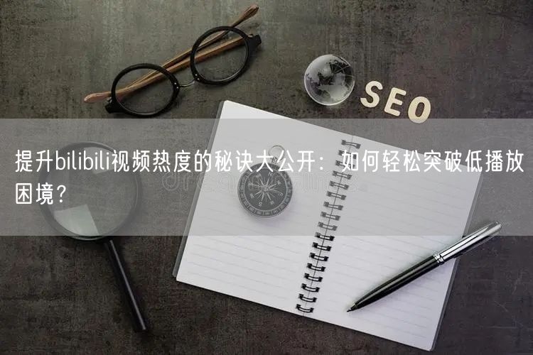 提升bilibili视频热度的秘诀大公开：如何轻松突破低播放困境？